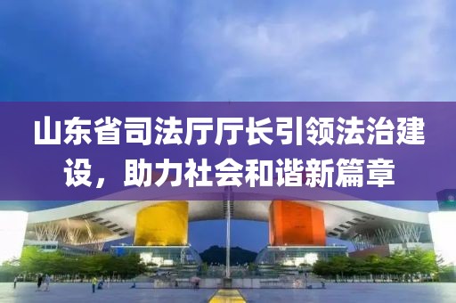 山东省司法厅厅长引领法治建设，助力社会和谐新篇章