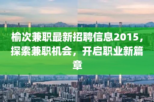 榆次兼职最新招聘信息2015，探索兼职机会，开启职业新篇章