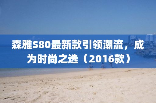 森雅S80最新款引领潮流，成为时尚之选（2016款）