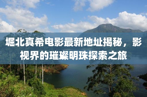 堀北真希电影最新地址揭秘，影视界的璀璨明珠探索之旅