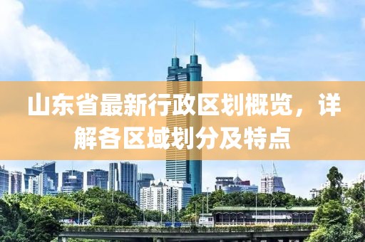 山东省最新行政区划概览，详解各区域划分及特点