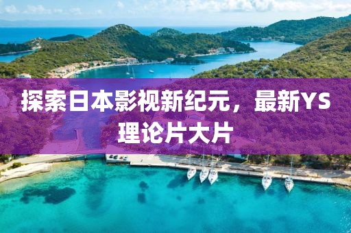 探索日本影视新纪元，最新YS理论片大片