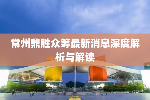常州鼎胜众筹最新消息深度解析与解读