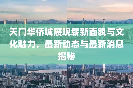 天门华侨城展现崭新面貌与文化魅力，最新动态与最新消息揭秘