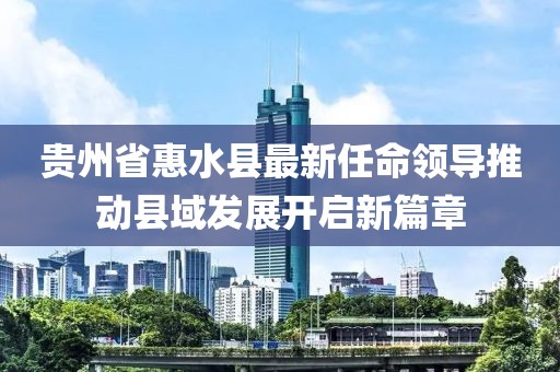 贵州省惠水县最新任命领导推动县域发展开启新篇章