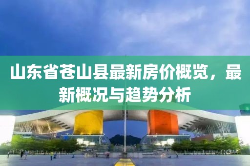 山东省苍山县最新房价概览，最新概况与趋势分析