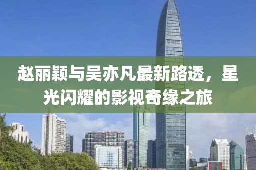 赵丽颖与吴亦凡最新路透，星光闪耀的影视奇缘之旅