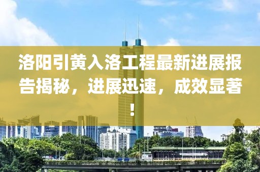 洛阳引黄入洛工程最新进展报告揭秘，进展迅速，成效显著！