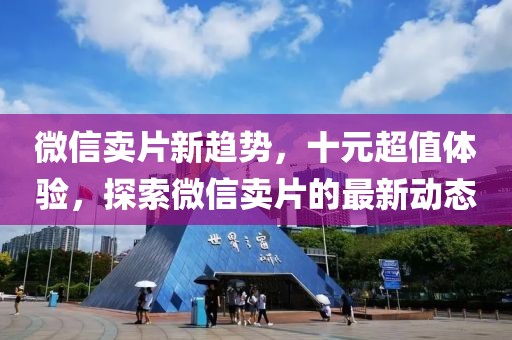 微信卖片新趋势，十元超值体验，探索微信卖片的最新动态