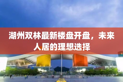 湖州双林最新楼盘开盘，未来人居的理想选择
