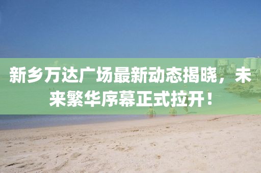新乡万达广场最新动态揭晓，未来繁华序幕正式拉开！