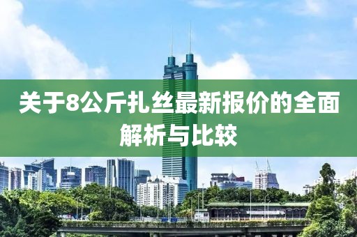 关于8公斤扎丝最新报价的全面解析与比较