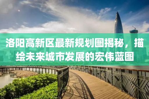 洛阳高新区最新规划图揭秘，描绘未来城市发展的宏伟蓝图