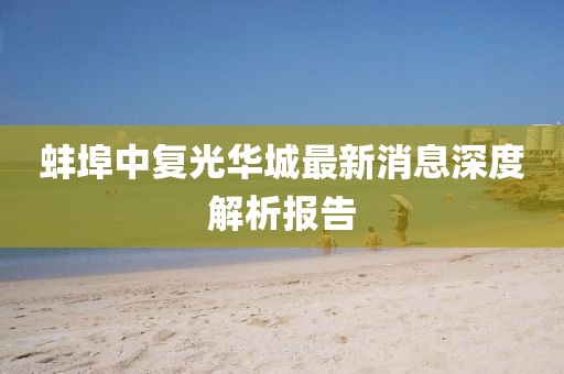蚌埠中复光华城最新消息深度解析报告
