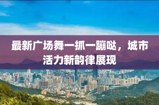 最新广场舞一抓一蹦哒，城市活力新韵律展现