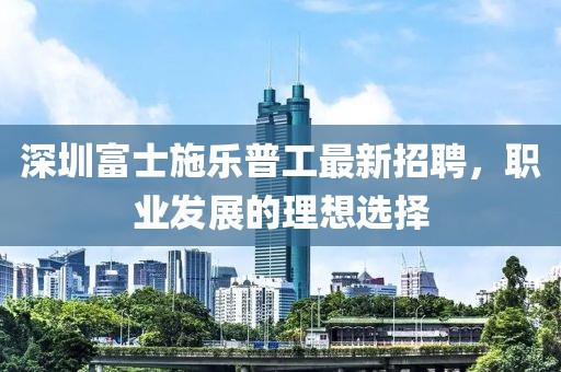 深圳富士施乐普工最新招聘，职业发展的理想选择