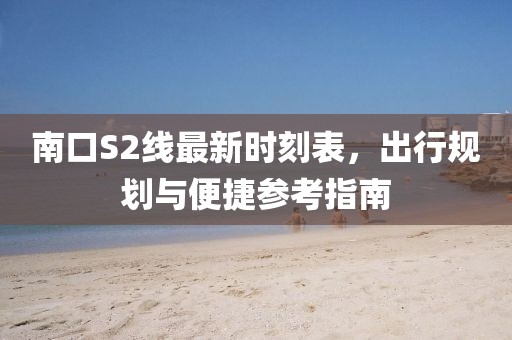 南口S2线最新时刻表，出行规划与便捷参考指南