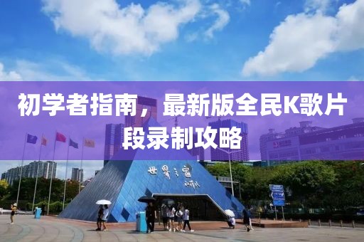 初学者指南，最新版全民K歌片段录制攻略