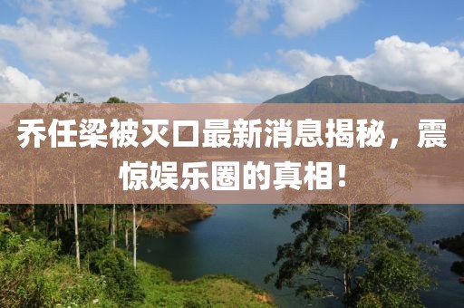 乔任梁被灭口最新消息揭秘，震惊娱乐圈的真相！