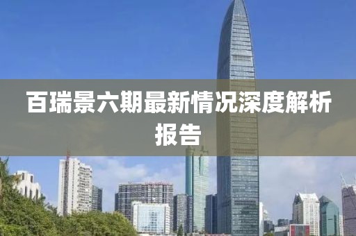 百瑞景六期最新情况深度解析报告