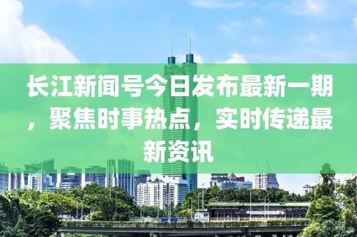 长江新闻号今日发布最新一期，聚焦时事热点，实时传递最新资讯