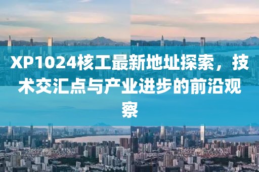 XP1024核工最新地址探索，技术交汇点与产业进步的前沿观察
