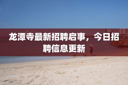 龙潭寺最新招聘启事，今日招聘信息更新