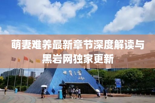 萌妻难养最新章节深度解读与黑岩网独家更新