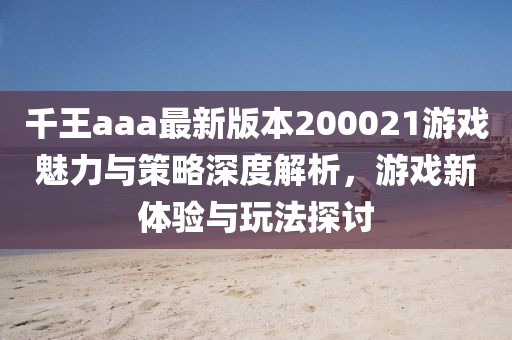千王aaa最新版本200021游戏魅力与策略深度解析，游戏新体验与玩法探讨