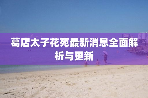 葛店太子花苑最新消息全面解析与更新