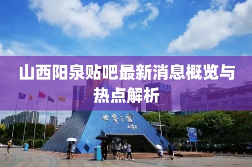 山西阳泉贴吧最新消息概览与热点解析