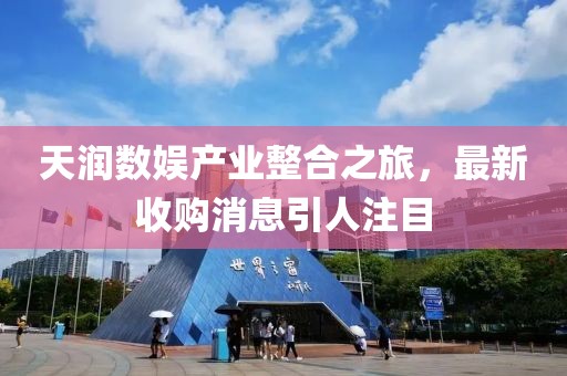 天润数娱产业整合之旅，最新收购消息引人注目