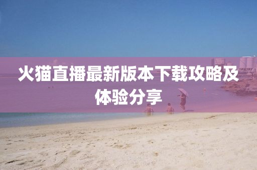 火猫直播最新版本下载攻略及体验分享