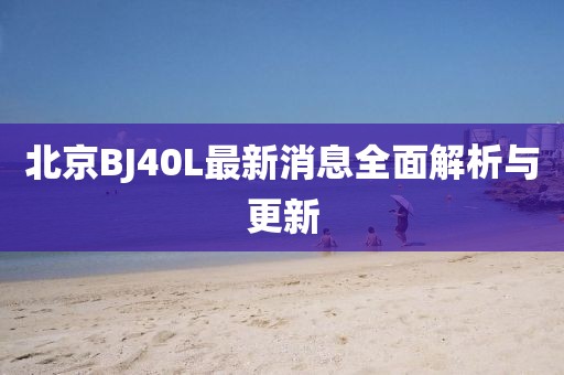 北京BJ40L最新消息全面解析与更新
