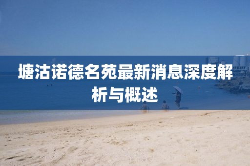 塘沽诺德名苑最新消息深度解析与概述