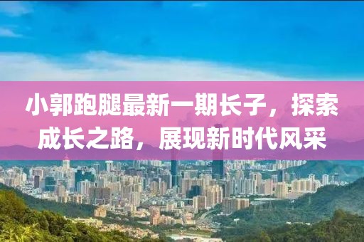 小郭跑腿最新一期长子，探索成长之路，展现新时代风采