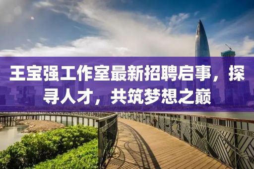 王宝强工作室最新招聘启事，探寻人才，共筑梦想之巅