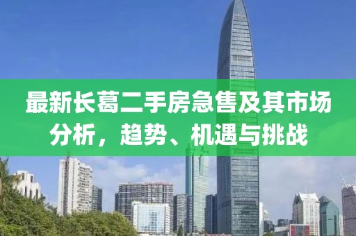 最新长葛二手房急售及其市场分析，趋势、机遇与挑战