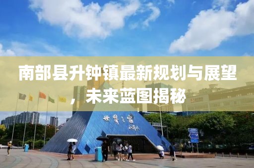 南部县升钟镇最新规划与展望，未来蓝图揭秘