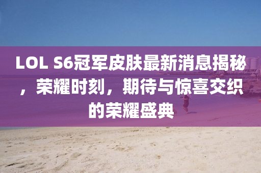 LOL S6冠军皮肤最新消息揭秘，荣耀时刻，期待与惊喜交织的荣耀盛典