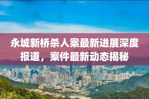 永城新桥杀人案最新进展深度报道，案件最新动态揭秘