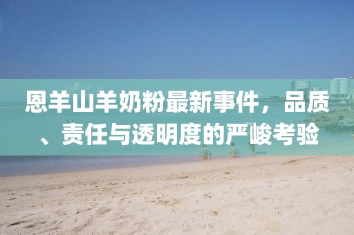 恩羊山羊奶粉最新事件，品质、责任与透明度的严峻考验
