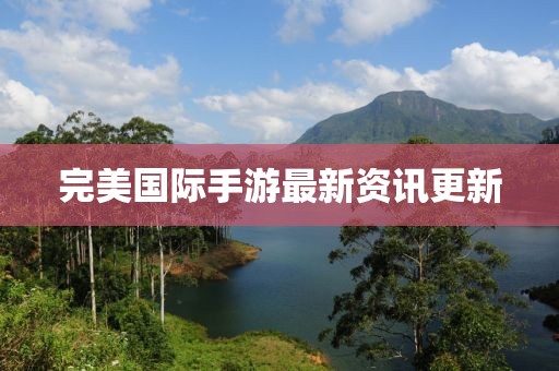 完美国际手游最新资讯更新