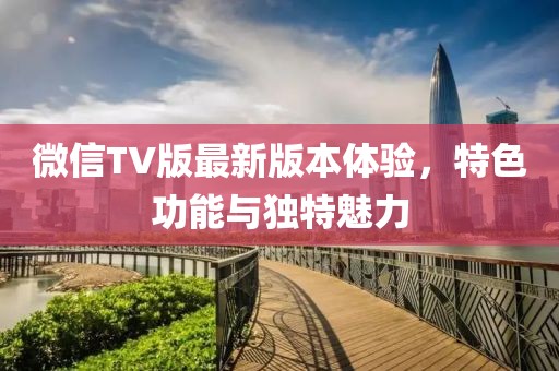 微信TV版最新版本体验，特色功能与独特魅力