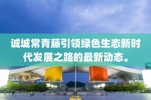 诚城常青藤引领绿色生态新时代发展之路的最新动态。