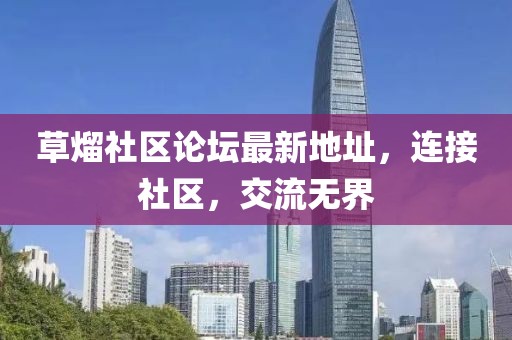 草熘社区论坛最新地址，连接社区，交流无界