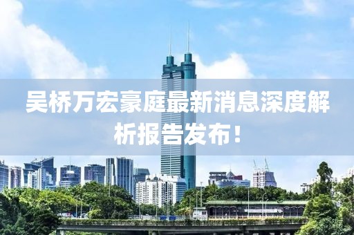 吴桥万宏豪庭最新消息深度解析报告发布！