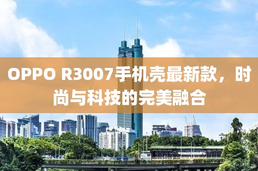 OPPO R3007手机壳最新款，时尚与科技的完美融合