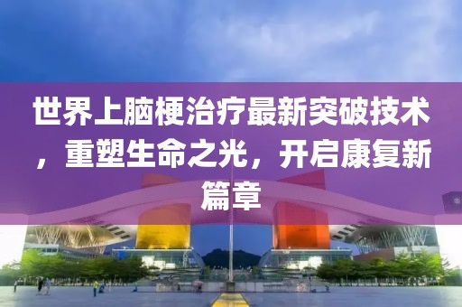 世界上脑梗治疗最新突破技术，重塑生命之光，开启康复新篇章