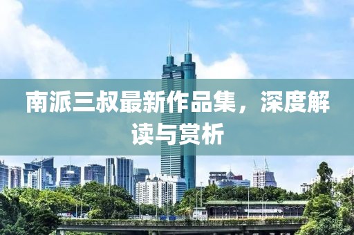 南派三叔最新作品集，深度解读与赏析